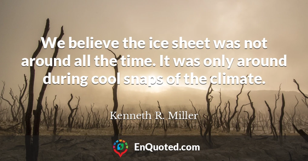 We believe the ice sheet was not around all the time. It was only around during cool snaps of the climate.