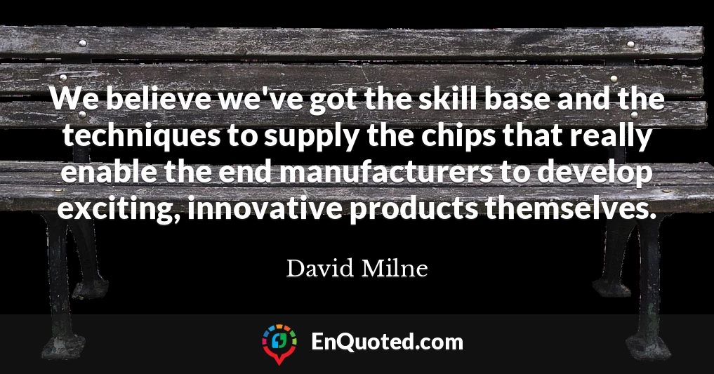 We believe we've got the skill base and the techniques to supply the chips that really enable the end manufacturers to develop exciting, innovative products themselves.