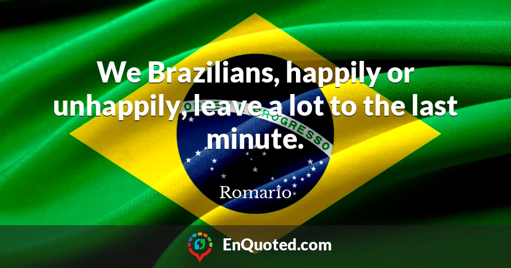 We Brazilians, happily or unhappily, leave a lot to the last minute.