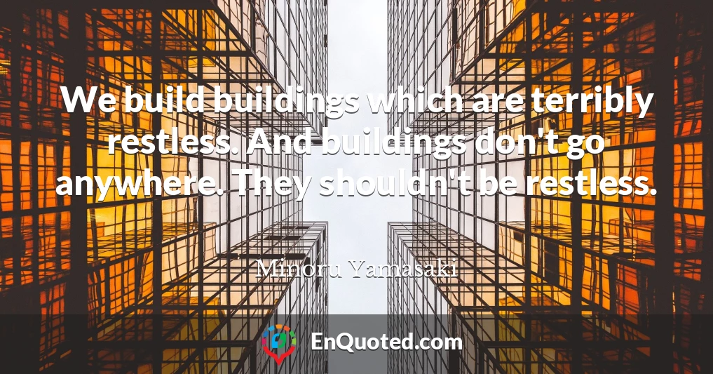 We build buildings which are terribly restless. And buildings don't go anywhere. They shouldn't be restless.