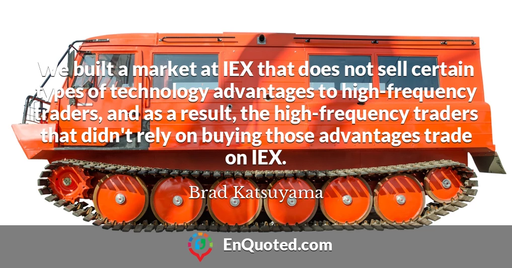 We built a market at IEX that does not sell certain types of technology advantages to high-frequency traders, and as a result, the high-frequency traders that didn't rely on buying those advantages trade on IEX.
