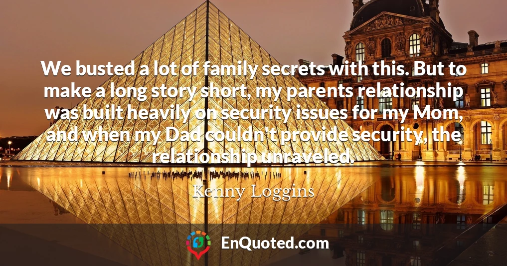 We busted a lot of family secrets with this. But to make a long story short, my parents relationship was built heavily on security issues for my Mom, and when my Dad couldn't provide security, the relationship unraveled.