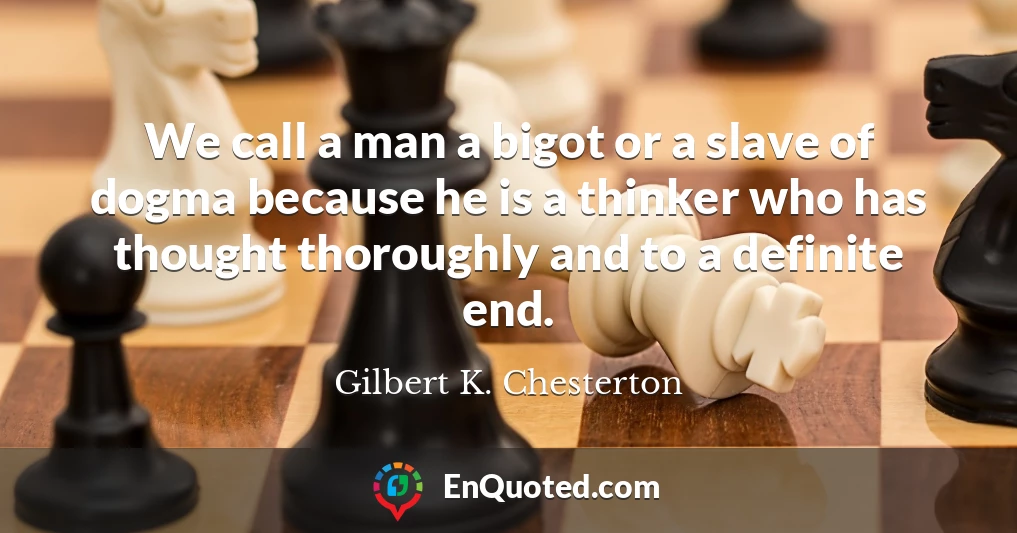We call a man a bigot or a slave of dogma because he is a thinker who has thought thoroughly and to a definite end.