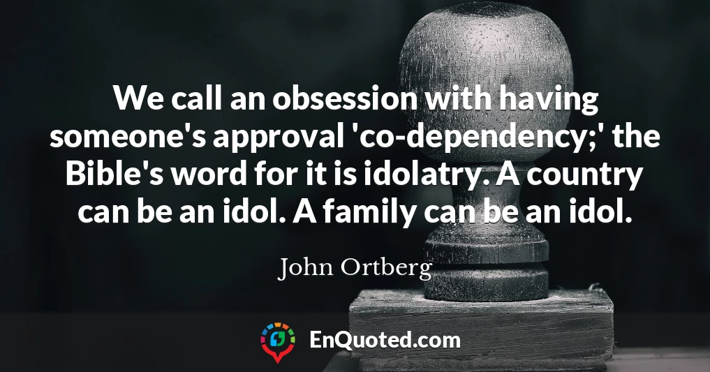 We call an obsession with having someone's approval 'co-dependency;' the Bible's word for it is idolatry. A country can be an idol. A family can be an idol.