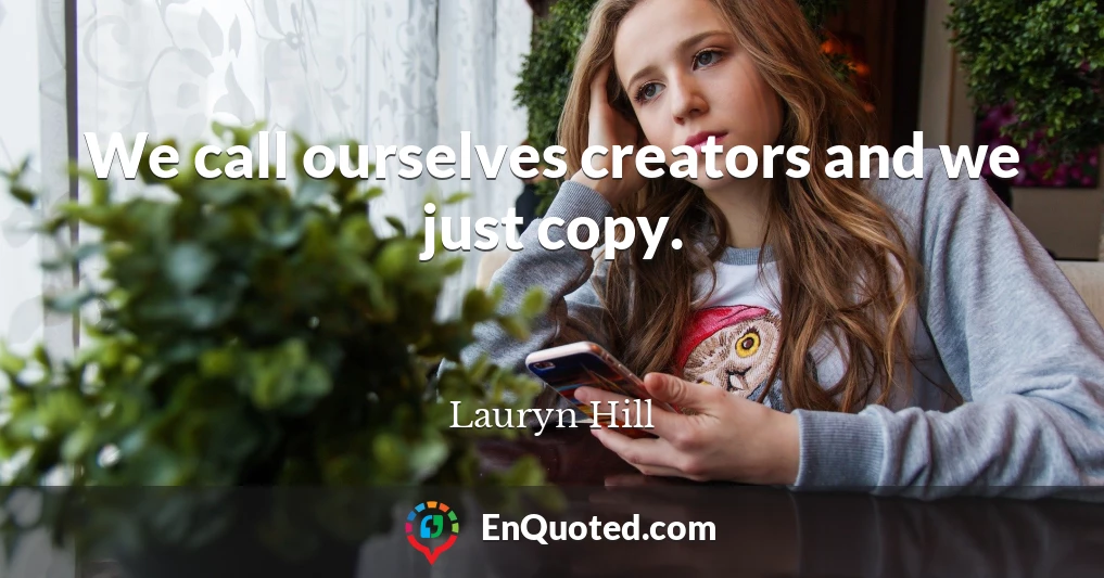 We call ourselves creators and we just copy.
