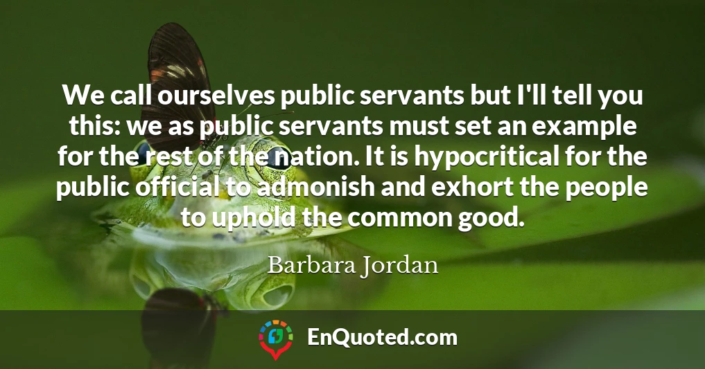 We call ourselves public servants but I'll tell you this: we as public servants must set an example for the rest of the nation. It is hypocritical for the public official to admonish and exhort the people to uphold the common good.
