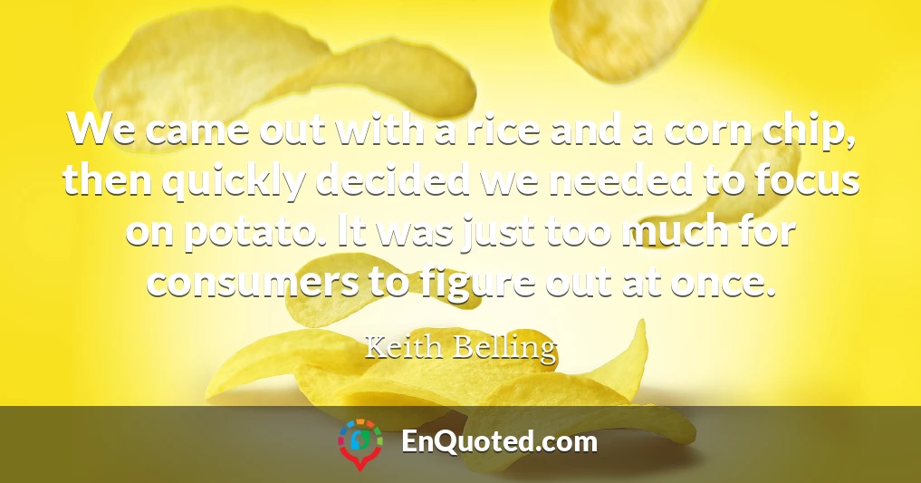 We came out with a rice and a corn chip, then quickly decided we needed to focus on potato. It was just too much for consumers to figure out at once.