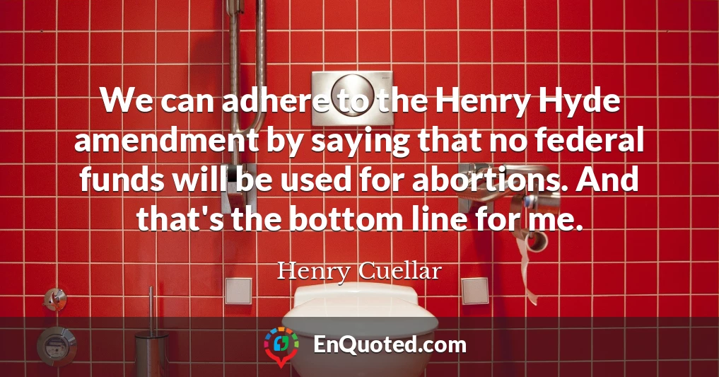 We can adhere to the Henry Hyde amendment by saying that no federal funds will be used for abortions. And that's the bottom line for me.