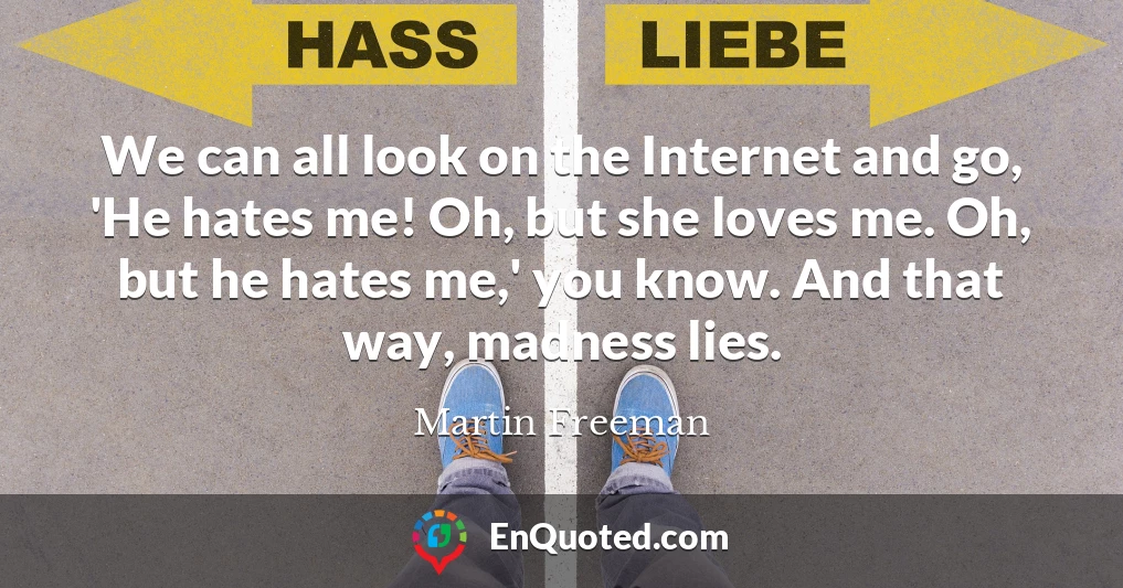 We can all look on the Internet and go, 'He hates me! Oh, but she loves me. Oh, but he hates me,' you know. And that way, madness lies.