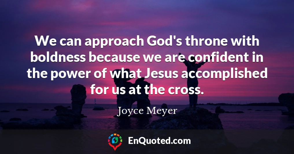 We can approach God's throne with boldness because we are confident in the power of what Jesus accomplished for us at the cross.