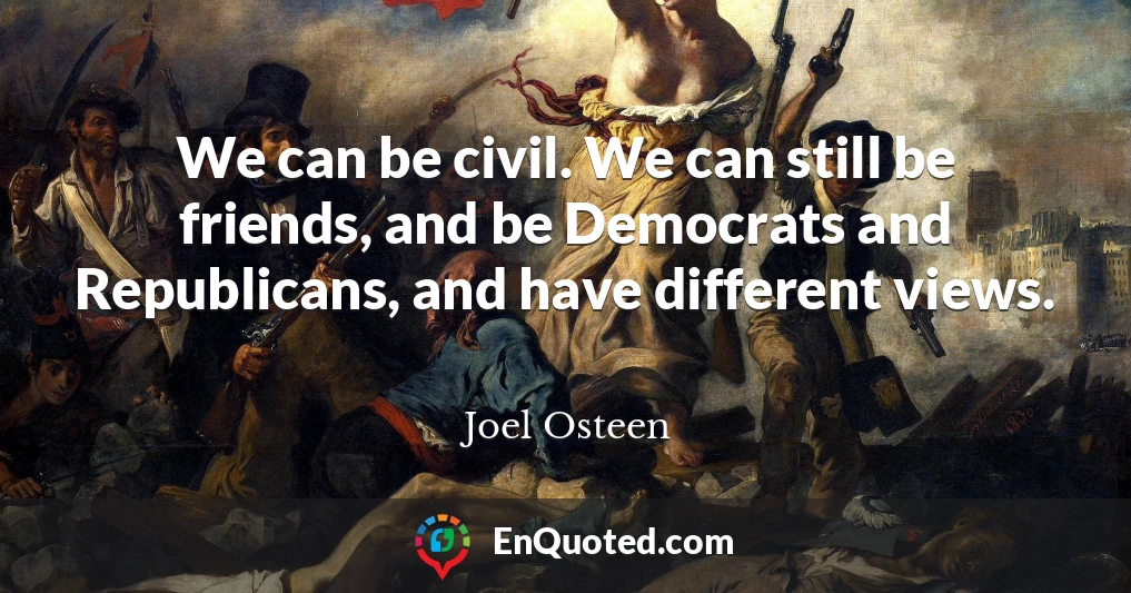 We can be civil. We can still be friends, and be Democrats and Republicans, and have different views.