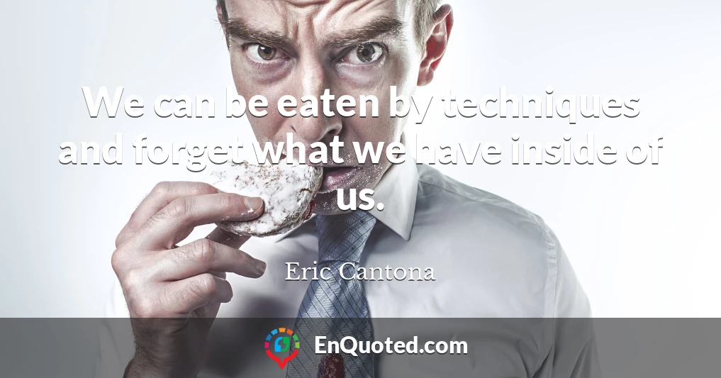 We can be eaten by techniques and forget what we have inside of us.