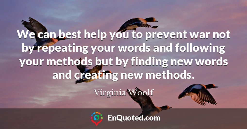 We can best help you to prevent war not by repeating your words and following your methods but by finding new words and creating new methods.