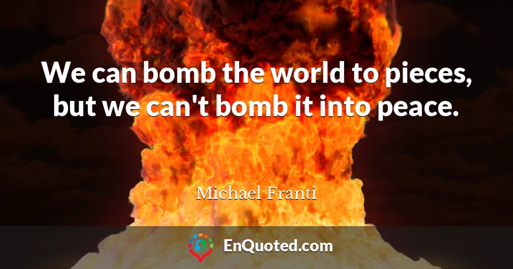We can bomb the world to pieces, but we can't bomb it into peace.
