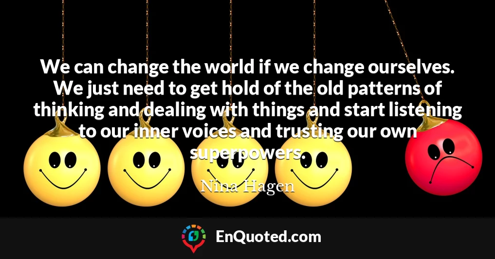 We can change the world if we change ourselves. We just need to get hold of the old patterns of thinking and dealing with things and start listening to our inner voices and trusting our own superpowers.