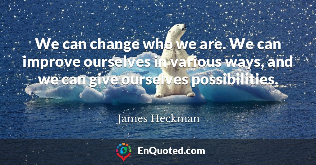 We can change who we are. We can improve ourselves in various ways, and we can give ourselves possibilities.