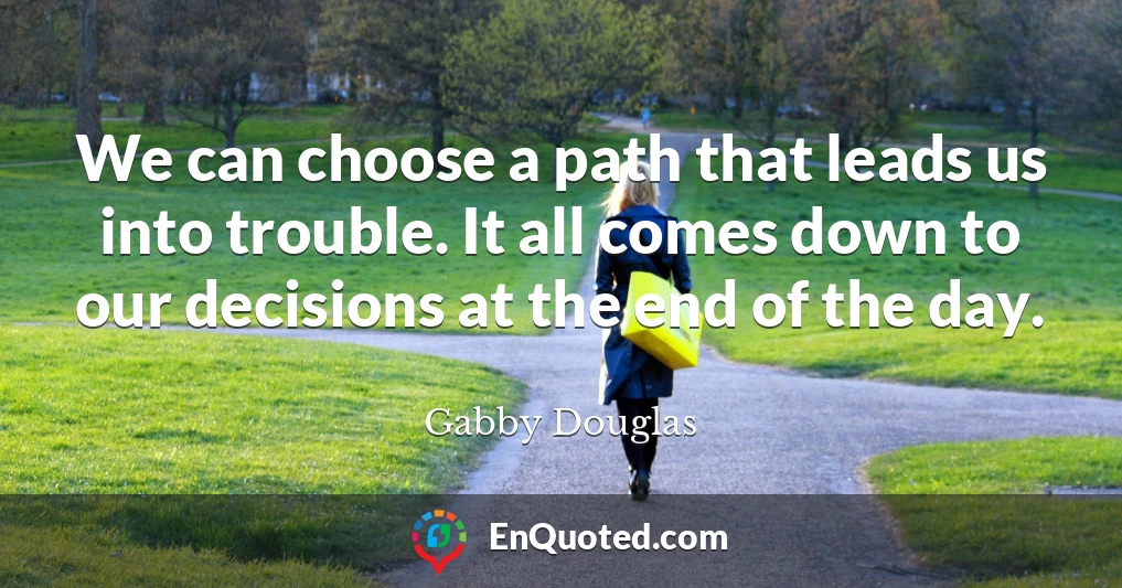 We can choose a path that leads us into trouble. It all comes down to our decisions at the end of the day.
