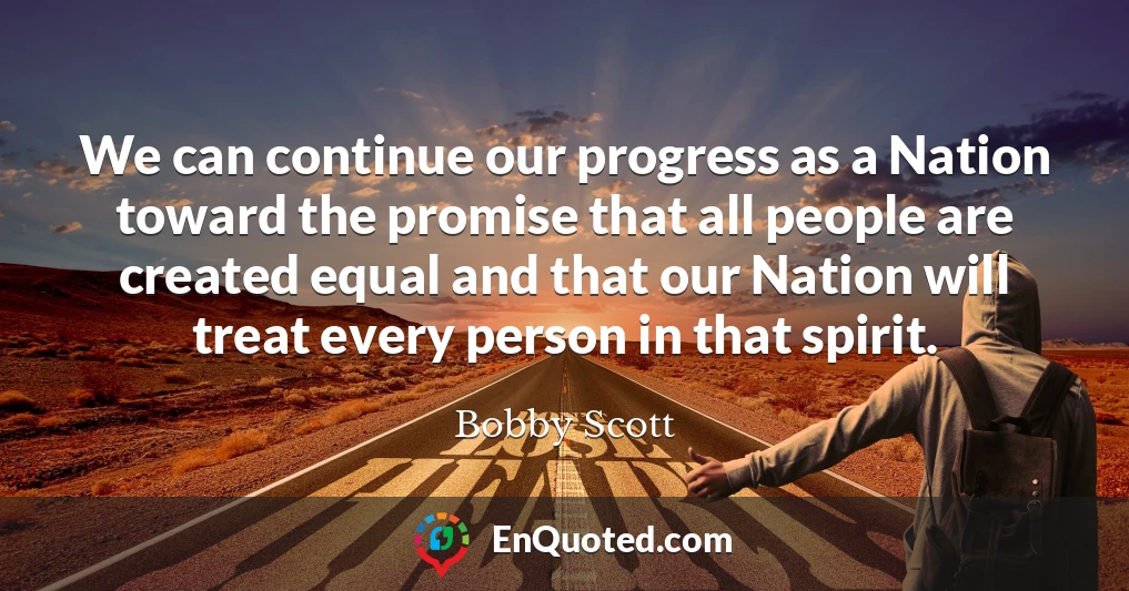 We can continue our progress as a Nation toward the promise that all people are created equal and that our Nation will treat every person in that spirit.