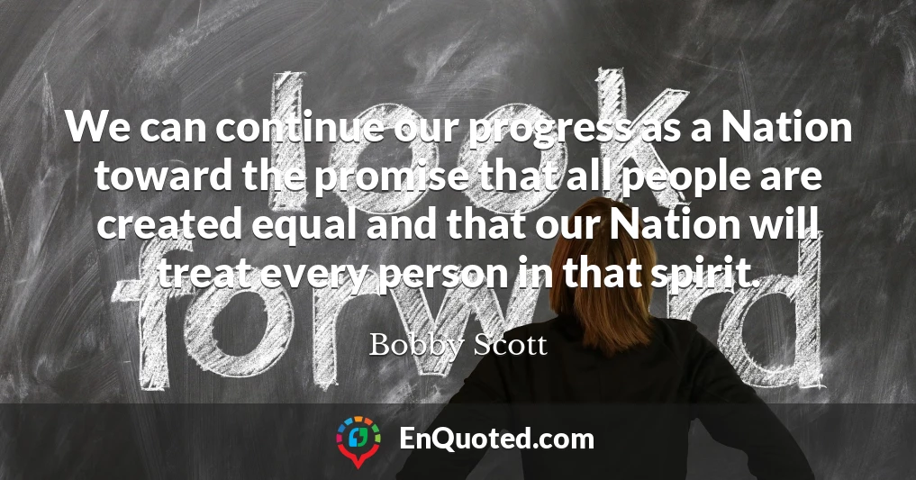 We can continue our progress as a Nation toward the promise that all people are created equal and that our Nation will treat every person in that spirit.