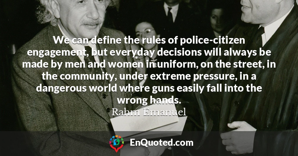 We can define the rules of police-citizen engagement, but everyday decisions will always be made by men and women in uniform, on the street, in the community, under extreme pressure, in a dangerous world where guns easily fall into the wrong hands.