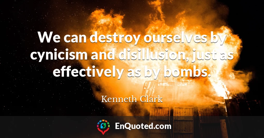 We can destroy ourselves by cynicism and disillusion, just as effectively as by bombs.
