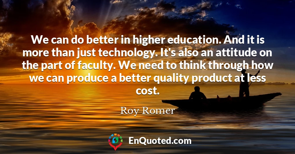 We can do better in higher education. And it is more than just technology. It's also an attitude on the part of faculty. We need to think through how we can produce a better quality product at less cost.