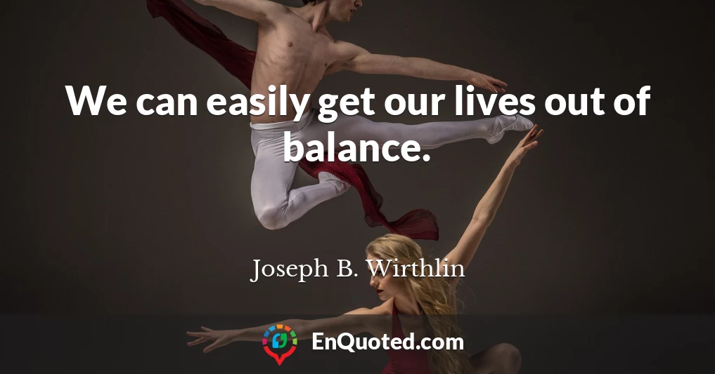 We can easily get our lives out of balance.