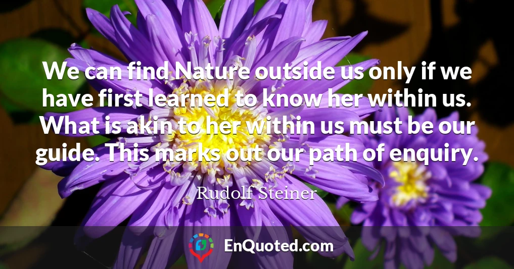 We can find Nature outside us only if we have first learned to know her within us. What is akin to her within us must be our guide. This marks out our path of enquiry.