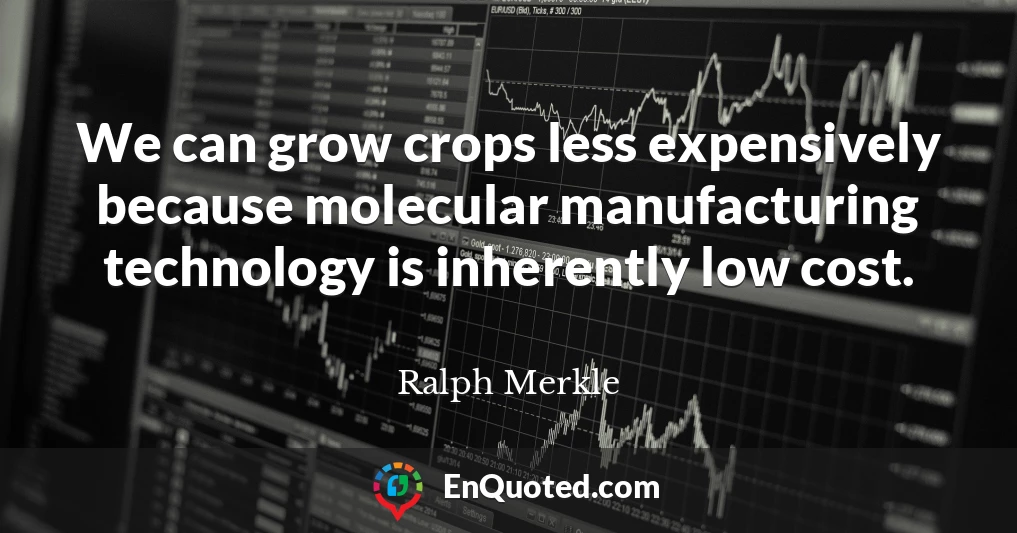 We can grow crops less expensively because molecular manufacturing technology is inherently low cost.