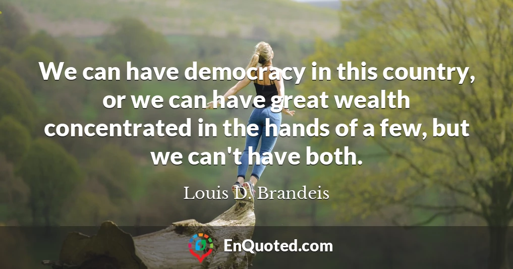 We can have democracy in this country, or we can have great wealth concentrated in the hands of a few, but we can't have both.