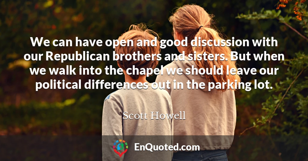 We can have open and good discussion with our Republican brothers and sisters. But when we walk into the chapel we should leave our political differences out in the parking lot.