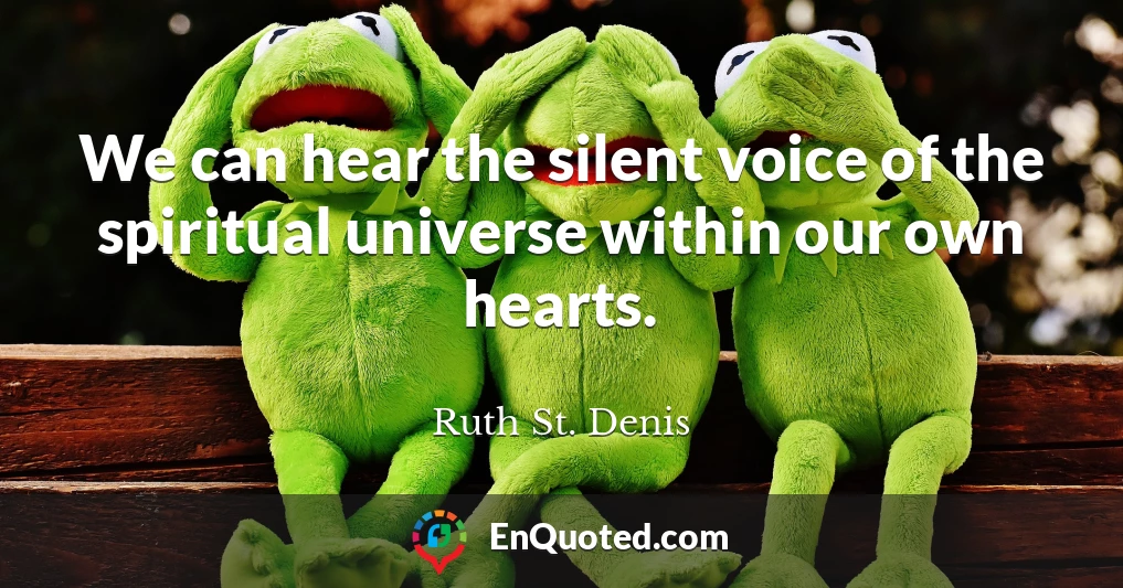We can hear the silent voice of the spiritual universe within our own hearts.