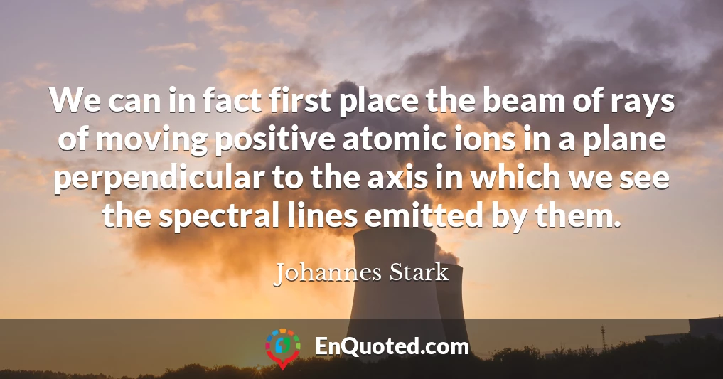 We can in fact first place the beam of rays of moving positive atomic ions in a plane perpendicular to the axis in which we see the spectral lines emitted by them.