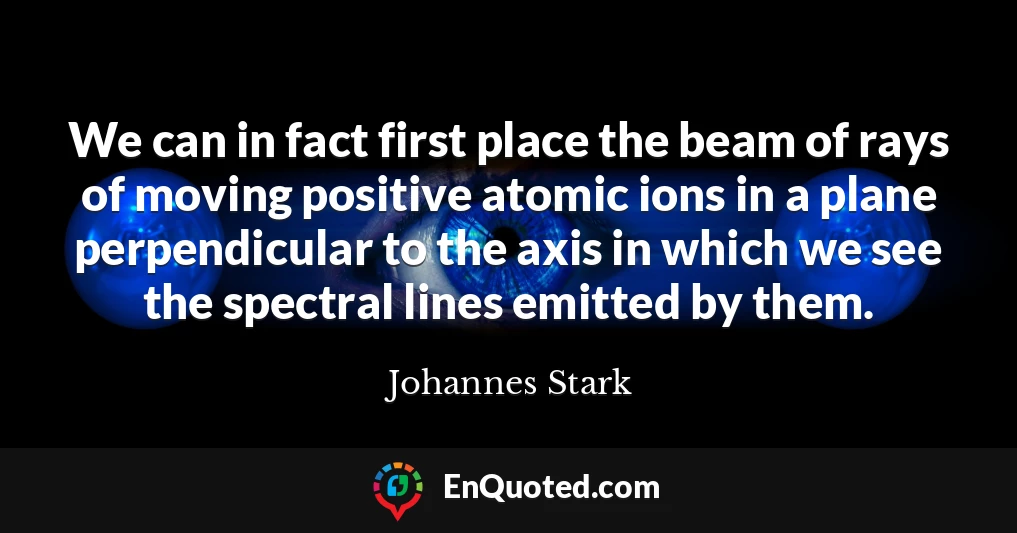 We can in fact first place the beam of rays of moving positive atomic ions in a plane perpendicular to the axis in which we see the spectral lines emitted by them.