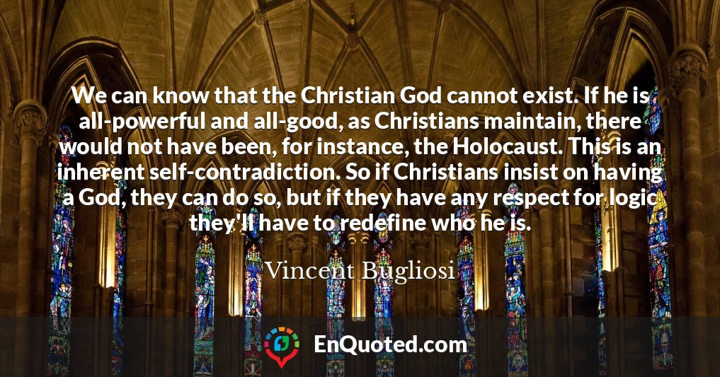 We can know that the Christian God cannot exist. If he is all-powerful and all-good, as Christians maintain, there would not have been, for instance, the Holocaust. This is an inherent self-contradiction. So if Christians insist on having a God, they can do so, but if they have any respect for logic they'll have to redefine who he is.