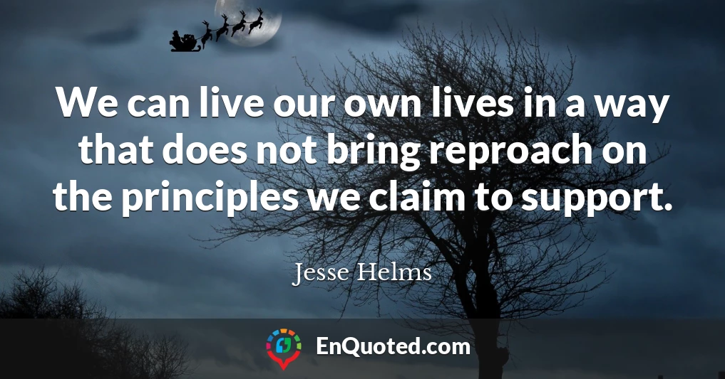 We can live our own lives in a way that does not bring reproach on the principles we claim to support.