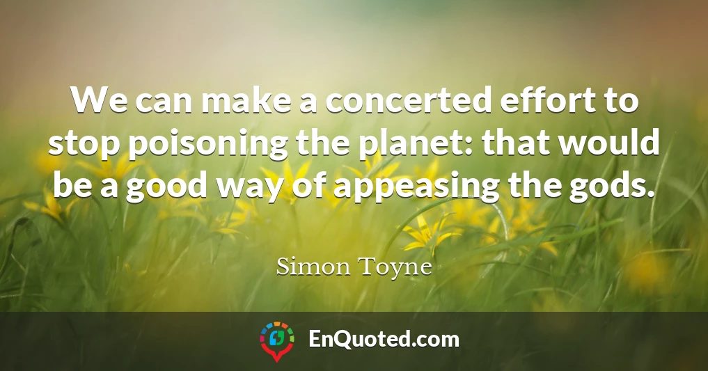 We can make a concerted effort to stop poisoning the planet: that would be a good way of appeasing the gods.