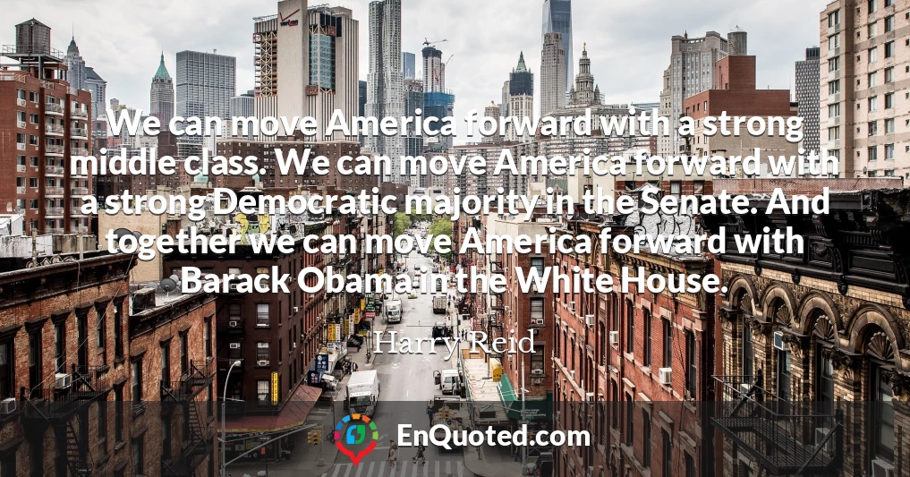 We can move America forward with a strong middle class. We can move America forward with a strong Democratic majority in the Senate. And together we can move America forward with Barack Obama in the White House.