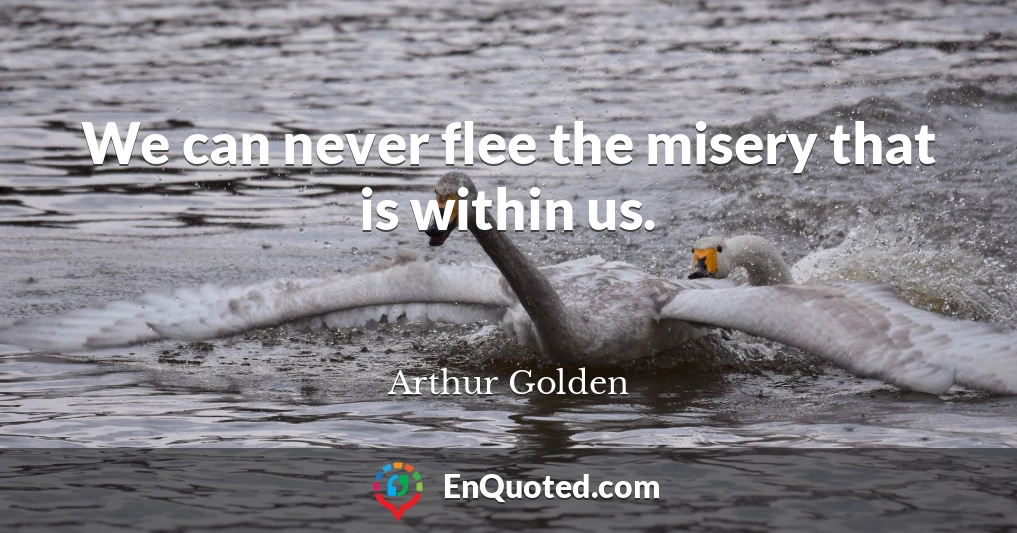 We can never flee the misery that is within us.
