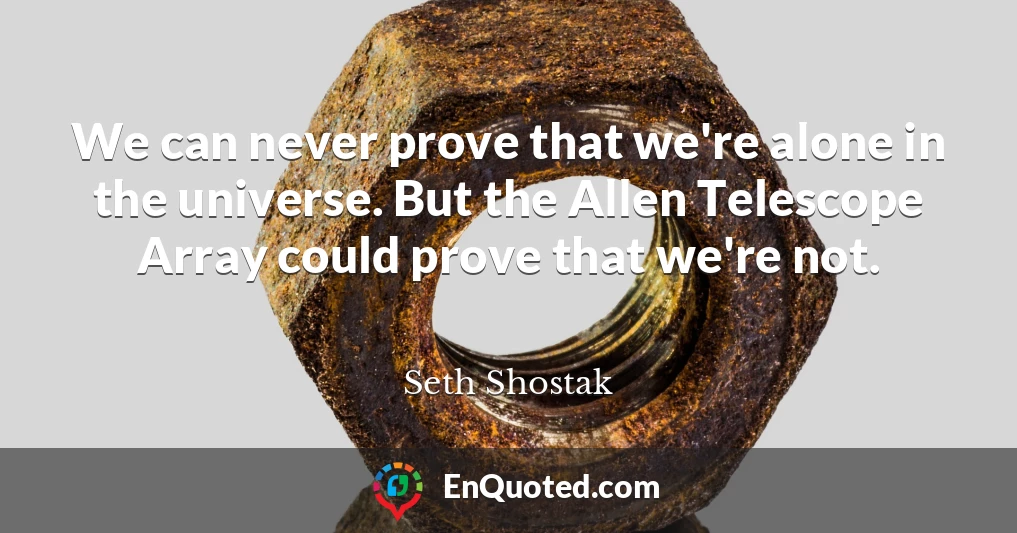 We can never prove that we're alone in the universe. But the Allen Telescope Array could prove that we're not.