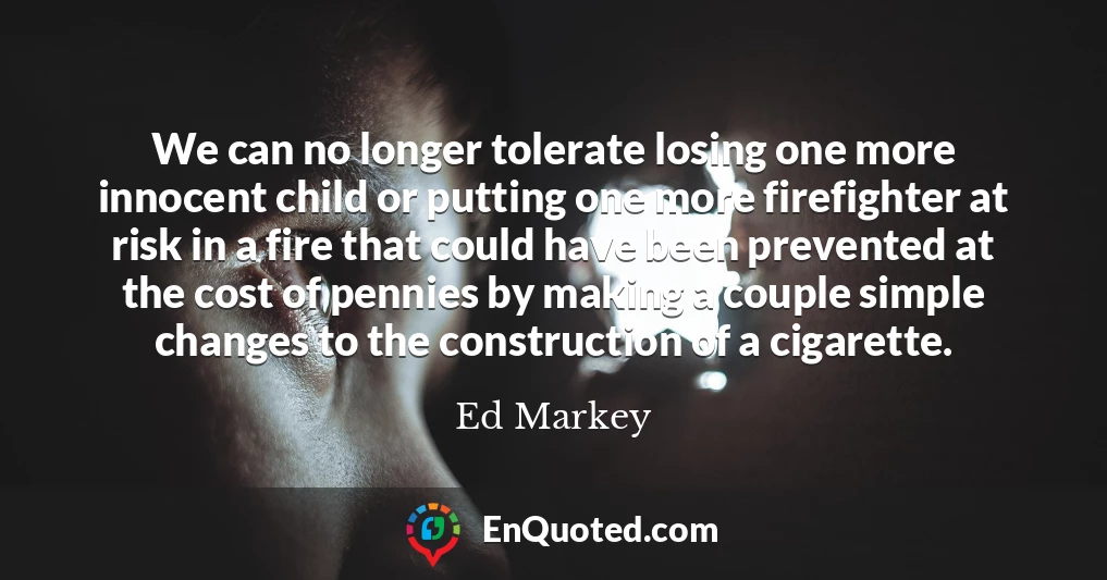 We can no longer tolerate losing one more innocent child or putting one more firefighter at risk in a fire that could have been prevented at the cost of pennies by making a couple simple changes to the construction of a cigarette.