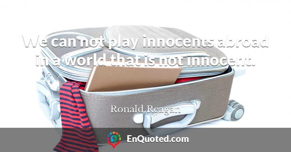 We can not play innocents abroad in a world that is not innocent.