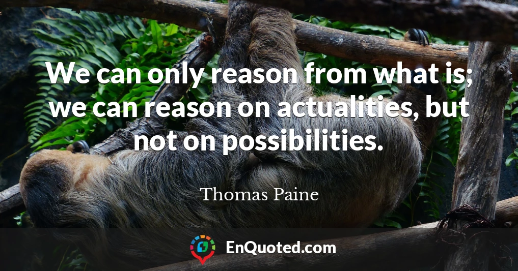 We can only reason from what is; we can reason on actualities, but not on possibilities.