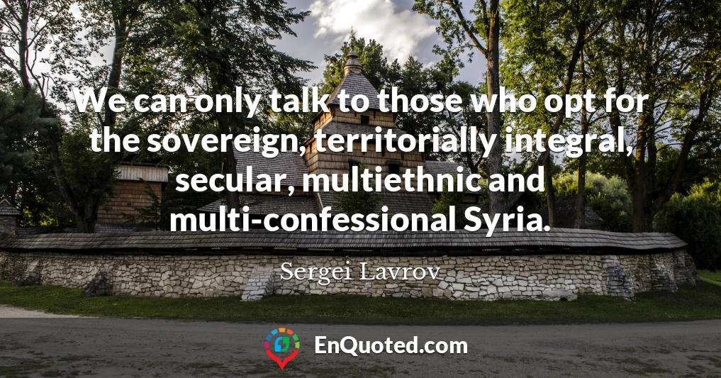 We can only talk to those who opt for the sovereign, territorially integral, secular, multiethnic and multi-confessional Syria.