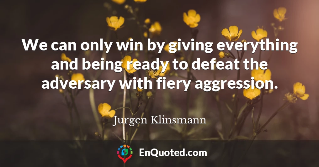 We can only win by giving everything and being ready to defeat the adversary with fiery aggression.