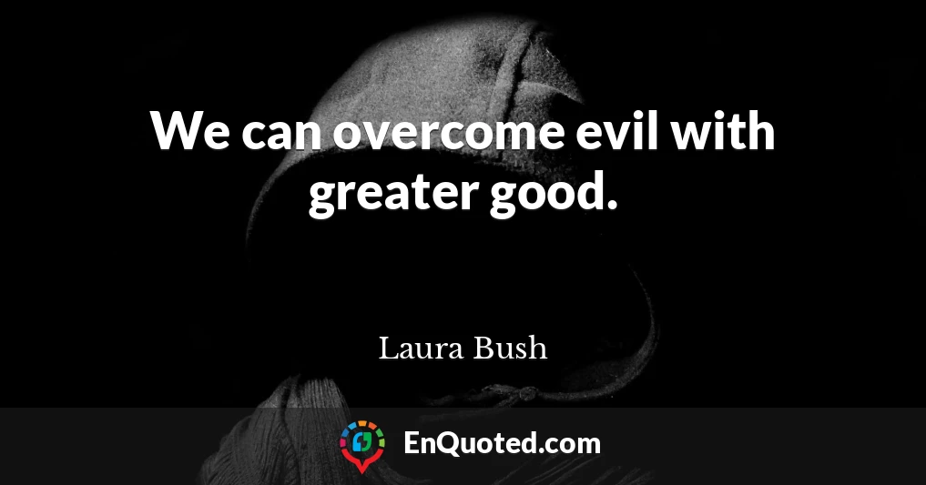 We can overcome evil with greater good.