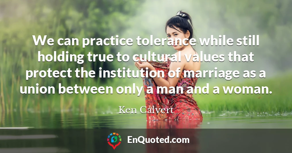 We can practice tolerance while still holding true to cultural values that protect the institution of marriage as a union between only a man and a woman.