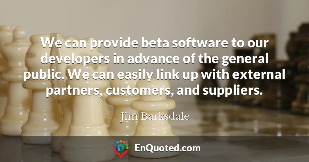 We can provide beta software to our developers in advance of the general public. We can easily link up with external partners, customers, and suppliers.