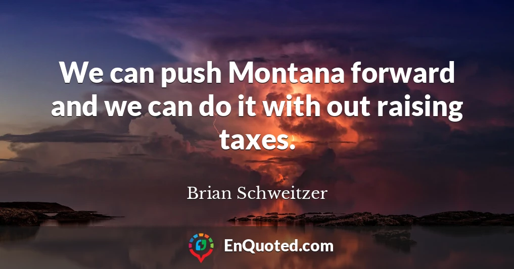We can push Montana forward and we can do it with out raising taxes.