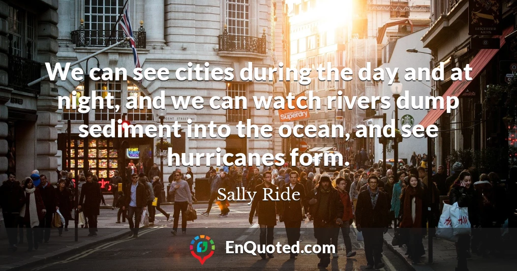 We can see cities during the day and at night, and we can watch rivers dump sediment into the ocean, and see hurricanes form.